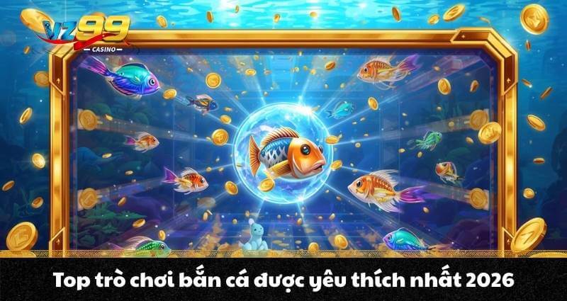 Top trò chơi bắn cá được yêu thích nhất 2026
